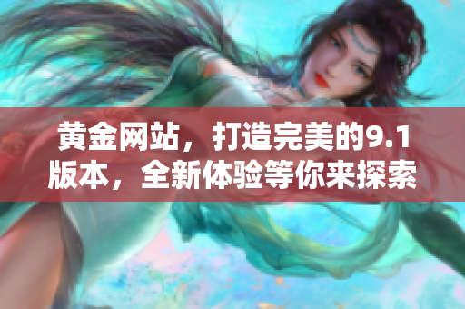 黄金网站，打造完美的9.1版本，全新体验等你来探索