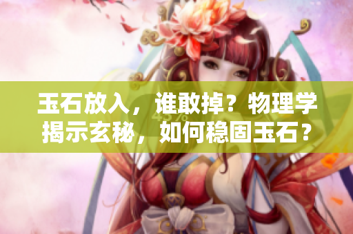 玉石放入，谁敢掉？物理学揭示玄秘，如何稳固玉石？