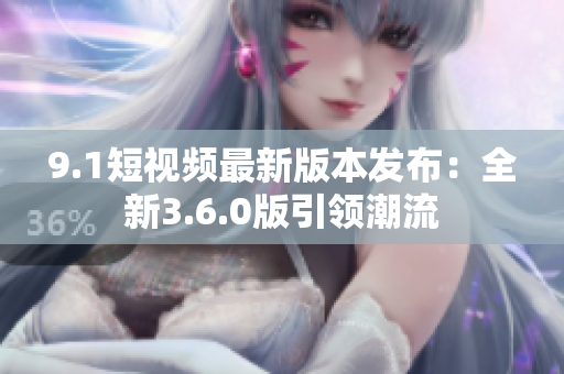 9.1短视频最新版本发布：全新3.6.0版引领潮流