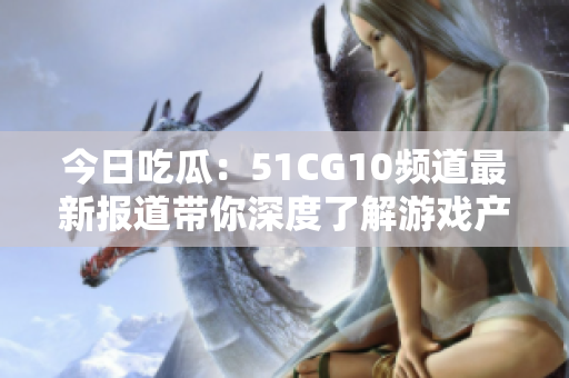 今日吃瓜：51CG10频道最新报道带你深度了解游戏产业最新动态