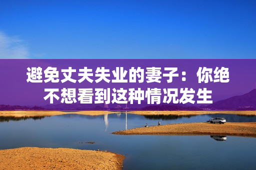 避免丈夫失业的妻子：你绝不想看到这种情况发生