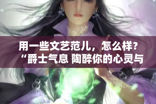 用一些文艺范儿，怎么样？“爵士气息 陶醉你的心灵与耳朵”