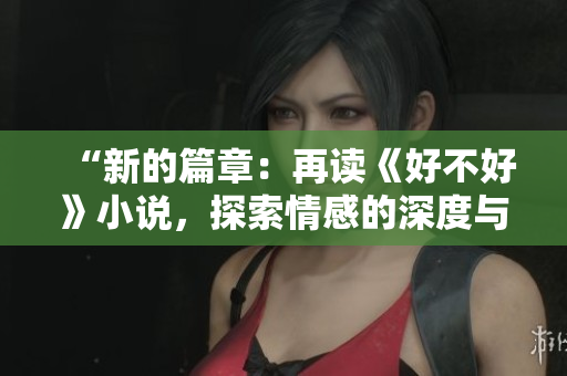 “新的篇章：再读《好不好》小说，探索情感的深度与广度”