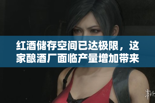 红酒储存空间已达极限，这家酿酒厂面临产量增加带来的挑战