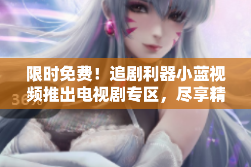 限时免费！追剧利器小蓝视频推出电视剧专区，尽享精彩剧集观影盛宴！