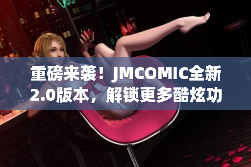 重磅来袭！JMCOMIC全新2.0版本，解锁更多酷炫功能！MIC娱乐震撼升级！