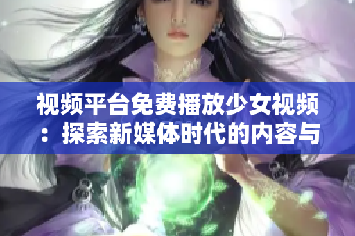 视频平台免费播放少女视频：探索新媒体时代的内容与流行