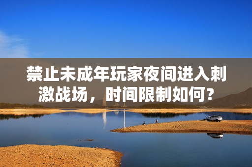 禁止未成年玩家夜间进入刺激战场，时间限制如何？