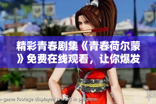 精彩青春剧集《青春荷尔蒙》免费在线观看，让你爆发青春能量！