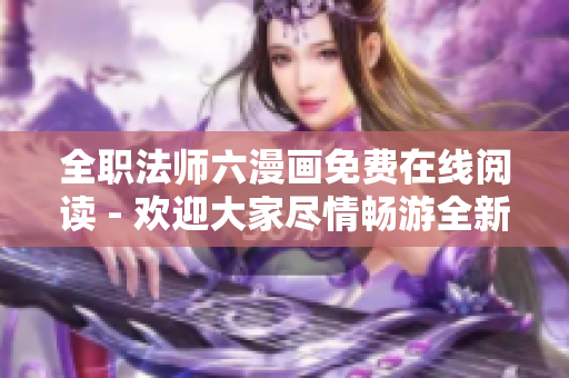 全职法师六漫画免费在线阅读 - 欢迎大家尽情畅游全新的漫画世界