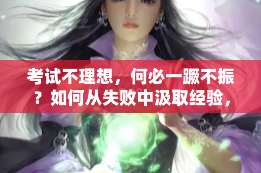 考试不理想，何必一蹶不振？如何从失败中汲取经验，迈向成功之路