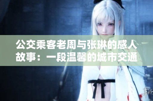 公交乘客老周与张琳的感人故事：一段温馨的城市交通相遇