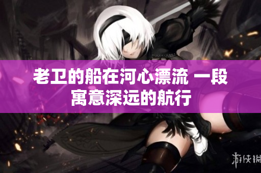 老卫的船在河心漂流 一段寓意深远的航行