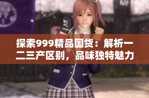 探索999精品国货：解析一二三产区别，品味独特魅力