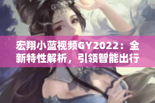 宏翔小蓝视频GY2022：全新特性解析，引领智能出行新潮流