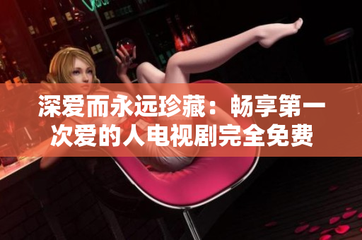 深爱而永远珍藏：畅享第一次爱的人电视剧完全免费