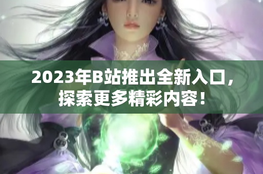 2023年B站推出全新入口，探索更多精彩内容！
