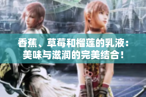 香蕉、草莓和榴莲的乳液：美味与滋润的完美结合！