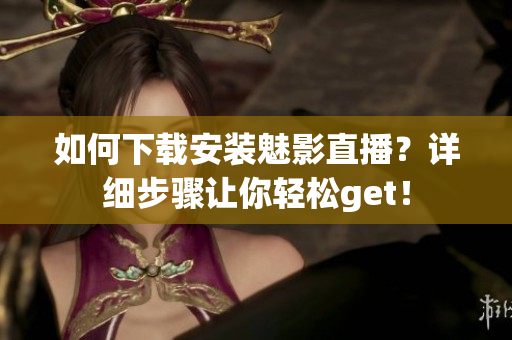 如何下载安装魅影直播？详细步骤让你轻松get！