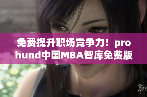免费提升职场竞争力！prohund中国MBA智库免费版等你来抢夺