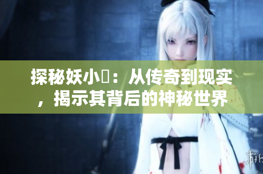 探秘妖小槡：从传奇到现实，揭示其背后的神秘世界