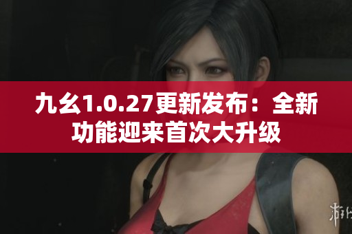 九幺1.0.27更新发布：全新功能迎来首次大升级