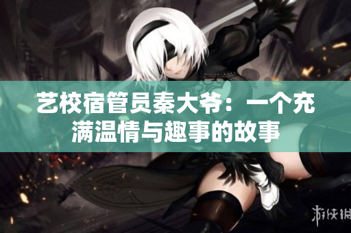 艺校宿管员秦大爷：一个充满温情与趣事的故事　