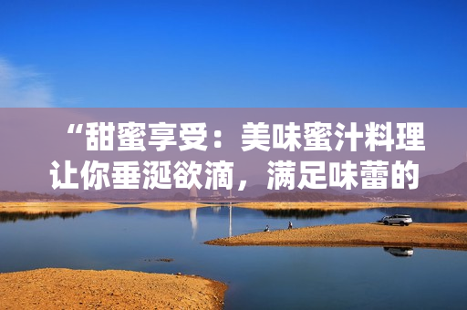“甜蜜享受：美味蜜汁料理让你垂涎欲滴，满足味蕾的独特魅力”