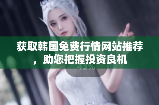 获取韩国免费行情网站推荐，助您把握投资良机