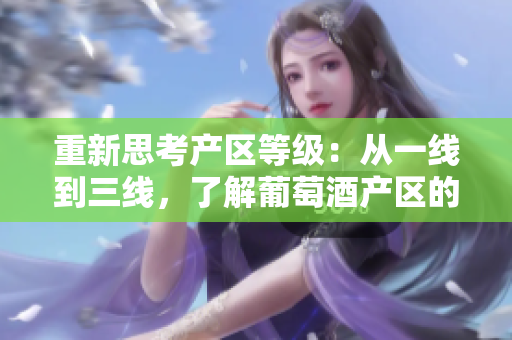 重新思考产区等级：从一线到三线，了解葡萄酒产区的不同级别