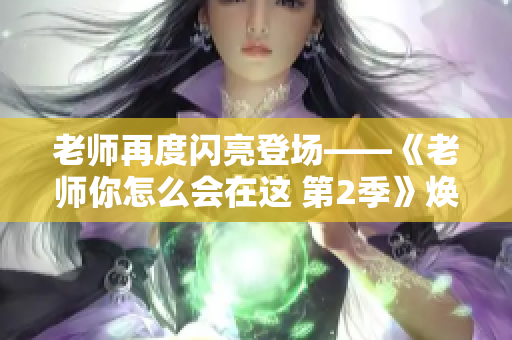 老师再度闪亮登场——《老师你怎么会在这 第2季》焕然一新