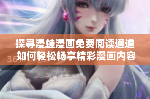 探寻漫蛙漫画免费阅读通道 如何轻松畅享精彩漫画内容