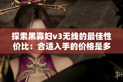 探索黑寡妇v3无线的最佳性价比：合适入手的价格是多少？