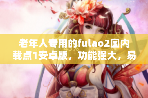老年人专用的fulao2国内载点1安卓版，功能强大，易操作，全新体验