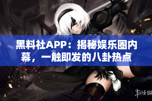 黑料社APP：揭秘娱乐圈内幕，一触即发的八卦热点
