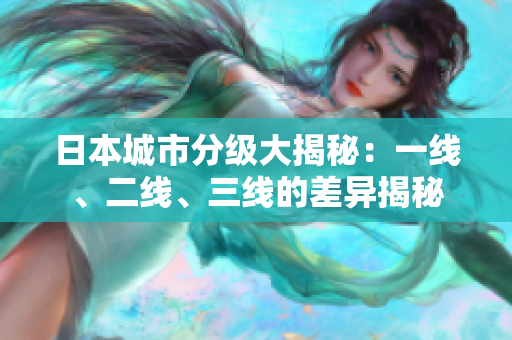 日本城市分级大揭秘：一线、二线、三线的差异揭秘