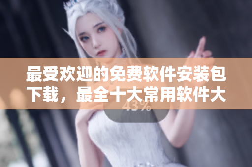 最受欢迎的免费软件安装包下载，最全十大常用软件大盘点