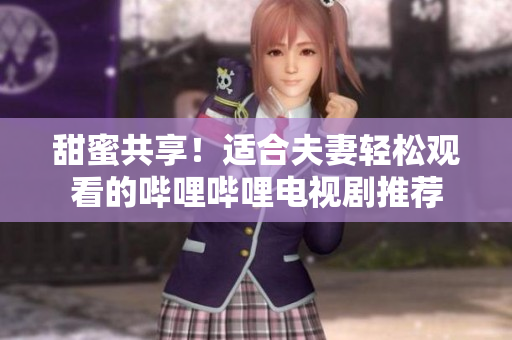 甜蜜共享！适合夫妻轻松观看的哔哩哔哩电视剧推荐