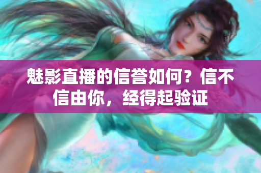 魅影直播的信誉如何？信不信由你，经得起验证