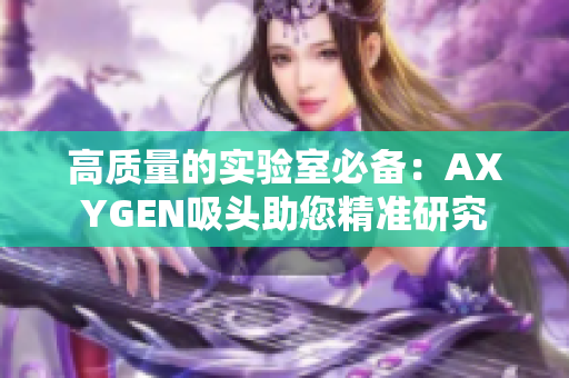 高质量的实验室必备：AXYGEN吸头助您精准研究