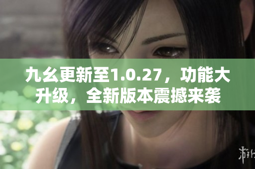 九幺更新至1.0.27，功能大升级，全新版本震撼来袭
