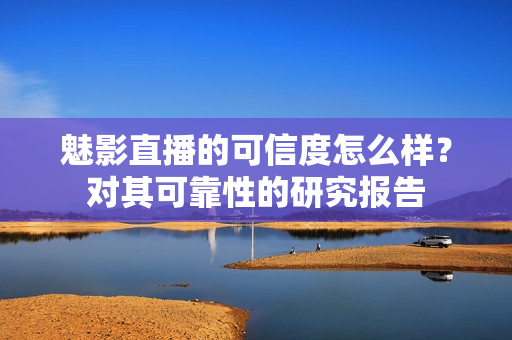 魅影直播的可信度怎么样？对其可靠性的研究报告