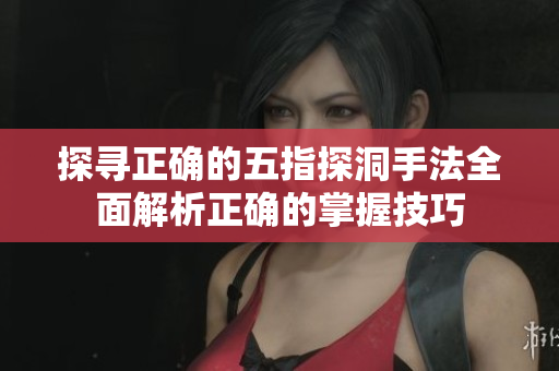 探寻正确的五指探洞手法全面解析正确的掌握技巧