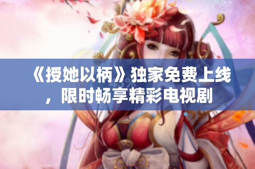 《授她以柄》独家免费上线，限时畅享精彩电视剧