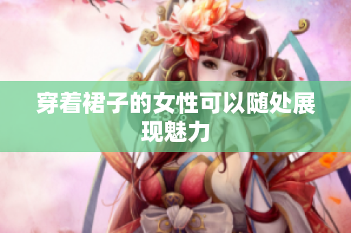 穿着裙子的女性可以随处展现魅力