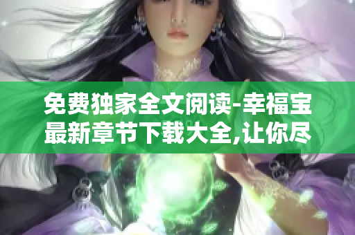 免费独家全文阅读-幸福宝最新章节下载大全,让你尽情畅读!
