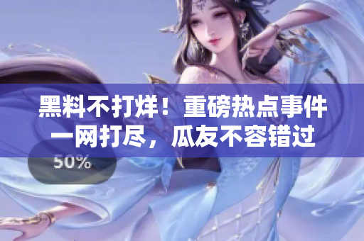 黑料不打烊！重磅热点事件一网打尽，瓜友不容错过