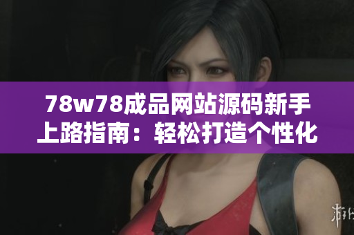 78w78成品网站源码新手上路指南：轻松打造个性化网站，实现快速部署与定制