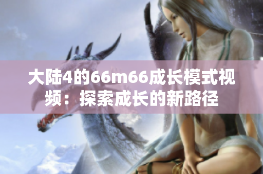 大陆4的66m66成长模式视频：探索成长的新路径
