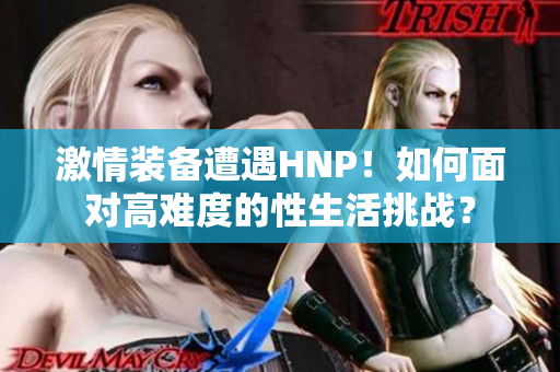 激情装备遭遇HNP！如何面对高难度的性生活挑战？